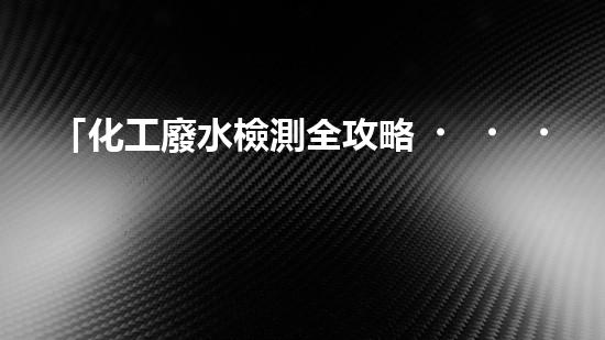 「化工廢水檢測全攻略，讓你了解化工廢水去哪里檢測最準確」